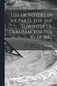 bokomslag List of Voters, in Six Parts, for the Township of Dereham, for the Year 1882 [microform]