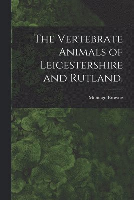 The Vertebrate Animals of Leicestershire and Rutland. 1