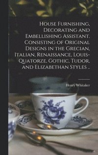 bokomslag House Furnishing, Decorating and Embellishing Assistant. Consisting of Original Designs in the Grecian, Italian, Renaissance, Louis-quatorze, Gothic, Tudor, and Elizabethan Styles ..