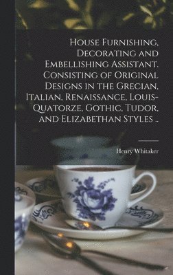 House Furnishing, Decorating and Embellishing Assistant. Consisting of Original Designs in the Grecian, Italian, Renaissance, Louis-quatorze, Gothic, Tudor, and Elizabethan Styles .. 1