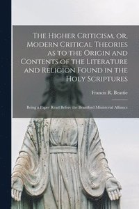 bokomslag The Higher Criticism, or, Modern Critical Theories as to the Origin and Contents of the Literature and Religion Found in the Holy Scriptures [microform]