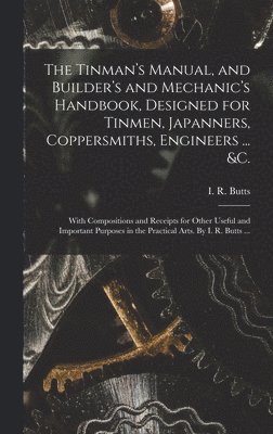 bokomslag The Tinman's Manual, and Builder's and Mechanic's Handbook, designed for Tinmen, Japanners, Coppersmiths, Engineers ... &c.; With Compositions and Receipts for Other Useful and Important Purposes in