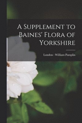 A Supplement to Baines' Flora of Yorkshire 1