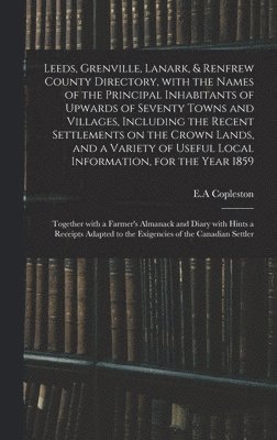 bokomslag Leeds, Grenville, Lanark, & Renfrew County Directory, With the Names of the Principal Inhabitants of Upwards of Seventy Towns and Villages, Including the Recent Settlements on the Crown Lands, and a