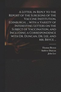 bokomslag A Letter, in Reply to the Report of the Surgeons of the Vaccine Institution, Edinburgh, ... With a Variety of Interesting Letters on the Subject of Vaccination, and Including a Correspondence With