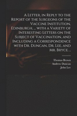 bokomslag A Letter, in Reply to the Report of the Surgeons of the Vaccine Institution, Edinburgh, ... With a Variety of Interesting Letters on the Subject of Vaccination, and Including a Correspondence With