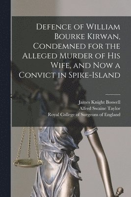 Defence of William Bourke Kirwan, Condemned for the Alleged Murder of His Wife, and Now a Convict in Spike-Island 1
