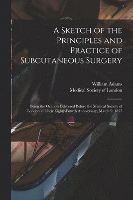 William 1820-1900 Adams, William Adams, Medical Society Of London - Sketch of the Principles and Practice of Subcutaneous Surgery, Häftad