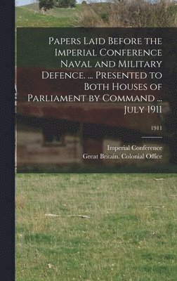 Papers Laid Before the Imperial Conference Naval and Military Defence. ... Presented to Both Houses of Parliament by Command ... July 1911; 1911 1