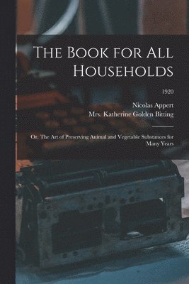 bokomslag The Book for All Households; or, The Art of Preserving Animal and Vegetable Substances for Many Years; 1920