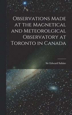 Edward Sabine - Observations Made at the Magnetical and Meteorolgical Observatory at Toronto in Canada [microform], Inbunden
