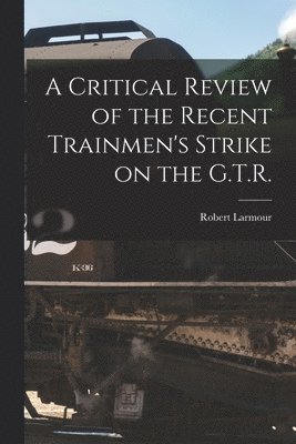 A Critical Review of the Recent Trainmen's Strike on the G.T.R. [microform] 1