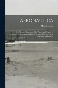 bokomslag Aeronautica; or, Sketches Illustrative of the Theory and Practice of Aerostation; Comprising an Enlarged Account of the Late Aerial Expedition to Germany;
