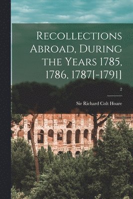 Recollections Abroad, During the Years 1785, 1786, 1787[-1791]; 2 1