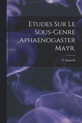 Etudes Sur Le Sous-genre Aphaenogaster Mayr. 1