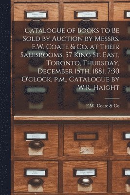 Catalogue of Books to Be Sold by Auction by Messrs. F.W. Coate & Co. at Their Salesrooms, 57 King St. East, Toronto, Thursday, December 15th, 1881, 7 1
