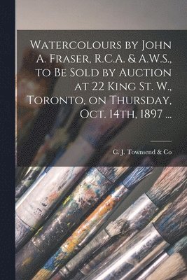 bokomslag Watercolours by John A. Fraser, R.C.A. & A.W.S., to Be Sold by Auction at 22 King St. W., Toronto, on Thursday, Oct. 14th, 1897 ... [microform]
