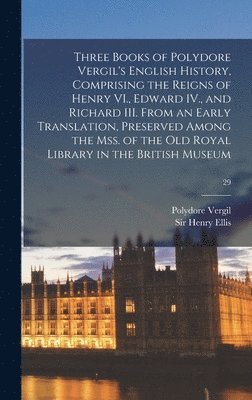 Three Books of Polydore Vergil's English History, Comprising the Reigns of Henry VI., Edward IV., and Richard III. From an Early Translation, Preserved Among the Mss. of the Old Royal Library in the 1