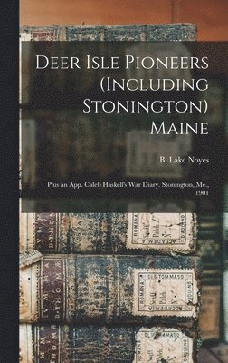 Deer Isle Pioneers (including Stonington) Maine; Plus an App. Caleb Haskell's War Diary. Stonington, Me., 1901 1