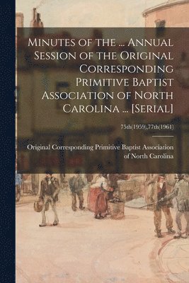 bokomslag Minutes of the ... Annual Session of the Original Corresponding Primitive Baptist Association of North Carolina ... [serial]; 75th(1959),77th(1961)