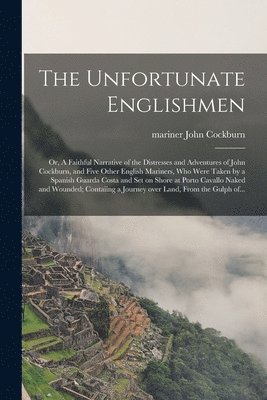 bokomslag Unfortunate Englishmen; or, A Faithful Narrative of the Distresses and Adventures of John Cockburn, and Five Other English Mariners, Who Were Taken by a Spanish Guarda Costa and Set on Shore at Por...