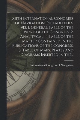 bokomslag XIIth International Congress of Navigation, Philadelphia, 1912. 1. General Table of the Work of the Congress. 2. Analitycal [!] Table of the Matter Contained in the Publications of the Congress. 3....