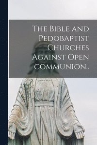 bokomslag The Bible and Pedobaptist Churches Against Open Communion [microform]..