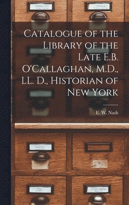 bokomslag Catalogue of the Library of the Late E.B. O'Callaghan, M.D., LL. D., Historian of New York [microform]