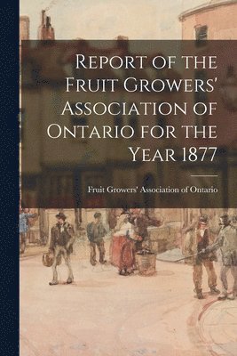 bokomslag Report of the Fruit Growers' Association of Ontario for the Year 1877