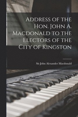 Address of the Hon. John A. Macdonald to the Electors of the City of Kingston 1