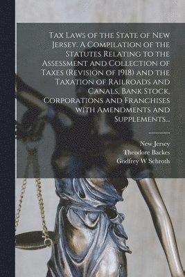 Tax Laws of the State of New Jersey. A Compilation of the Statutes Relating to the Assessment and Collection of Taxes (Revision of 1918) and the Taxation of Railroads and Canals, Bank Stock, 1