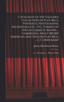 bokomslag Catalogue of the Valuable Collection of Play-bills, Portraits, Photographs, Engravings, Etc., Etc., Formed by the Late James H. Brown ... Comprising About 180,000 American and English Play-bills ...