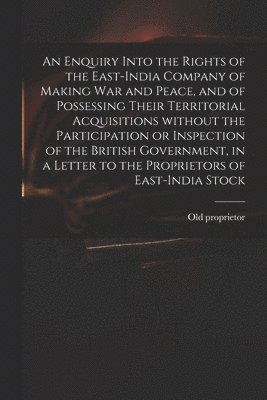 bokomslag An Enquiry Into the Rights of the East-India Company of Making War and Peace, and of Possessing Their Territorial Acquisitions Without the Participation or Inspection of the British Government, in a