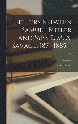 Letters Between Samuel Butler and Miss E. M. A. Savage, 1871-1885. -- 1