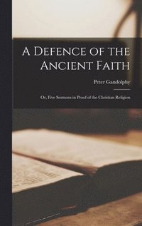 bokomslag A Defence of the Ancient Faith; or, Five Sermons in Proof of the Christian Religion
