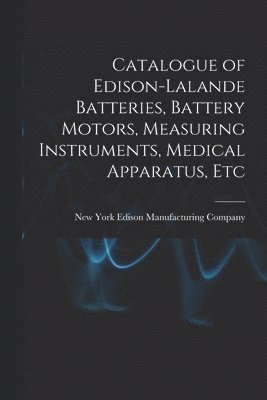 bokomslag Catalogue of Edison-Lalande Batteries, Battery Motors, Measuring Instruments, Medical Apparatus, Etc