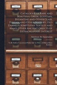 bokomslag Catalogue of Rare and Beautiful Greek, Egyptian, Byzantine and Other Glass, Persian and Other Pottery, Old Enamels, Sumptuous Textiles and Many Other Ancient Objects of Extraordinary Interest