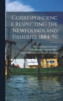 Correspondence Respecting the Newfoundland Fisheries, 1884-90 [microform] 1