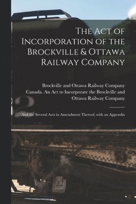The Act of Incorporation of the Brockville & Ottawa Railway Company [microform] 1