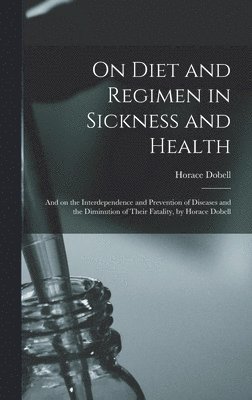 bokomslag On Diet and Regimen in Sickness and Health; and on the Interdependence and Prevention of Diseases and the Diminution of Their Fatality, by Horace Dobell