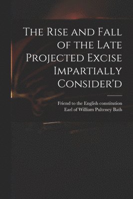 Friend to the English Constitution, William Pulteney Earl of Bath - Rise and Fall of the Late Projected Excise Impartially Consider'd, Häftad