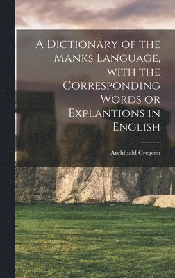 A Dictionary of the Manks Language, With the Corresponding Words or Explantions in English 1