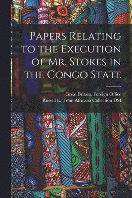 Great Britain Foreign Office, Russell E Train Africana Collection - Papers Relating to the Execution of Mr. Stokes in the Congo State, Häftad