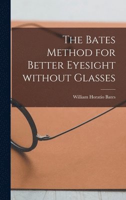 William Horatio 1860-1931 Bates, William Horatio Bates - The Bates Method for Better Eyesight Without Glasses, Inbunden