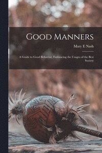 bokomslag Good Manners; a Guide to Good Behavior, Embracing the Usages of the Best Society