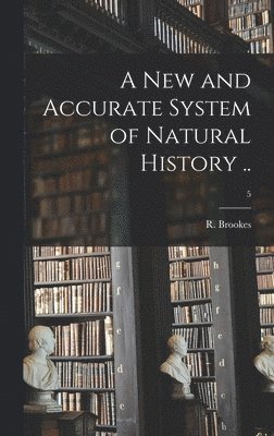 A New and Accurate System of Natural History ..; 5 1