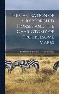 bokomslag The Castration of Cryptorchid Horses and the Ovariotomy of Troublesome Mares