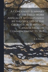 bokomslag A Condensed Summary of the Field-work Annually Accomplished by the Officers of the Geological Survey of Canada From Its Commencement to 1865 [microform]