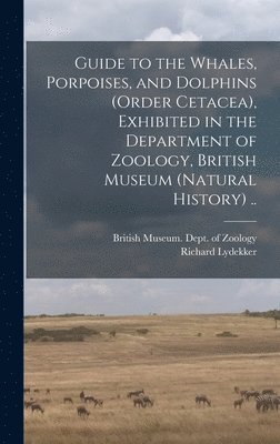 Richard 1849-1915 Lydekker, British Museum (Natural History) Dept - Guide to the Whales, Porpoises, and Dolphins (order Cetacea), Exhibited in the Department of Zoology, British Museum (Natural History) .., Inbunden