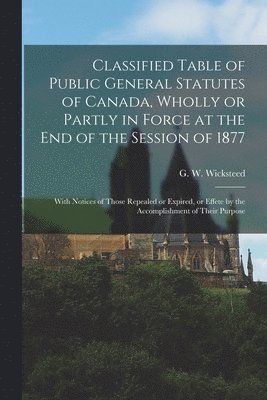 bokomslag Classified Table of Public General Statutes of Canada, Wholly or Partly in Force at the End of the Session of 1877 [microform]